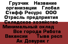 Грузчик › Название организации ­ Глобал Стафф Ресурс, ООО › Отрасль предприятия ­ Складское хозяйство › Минимальный оклад ­ 28 000 - Все города Работа » Вакансии   . Тыва респ.,Ак-Довурак г.